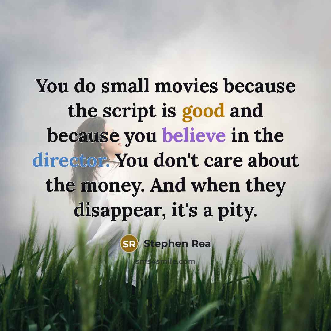 “You do small movies because the script is good and because you believe in the director. You don't care about the money. And when they disappear, it's a pity.” quote by Stephen Rea