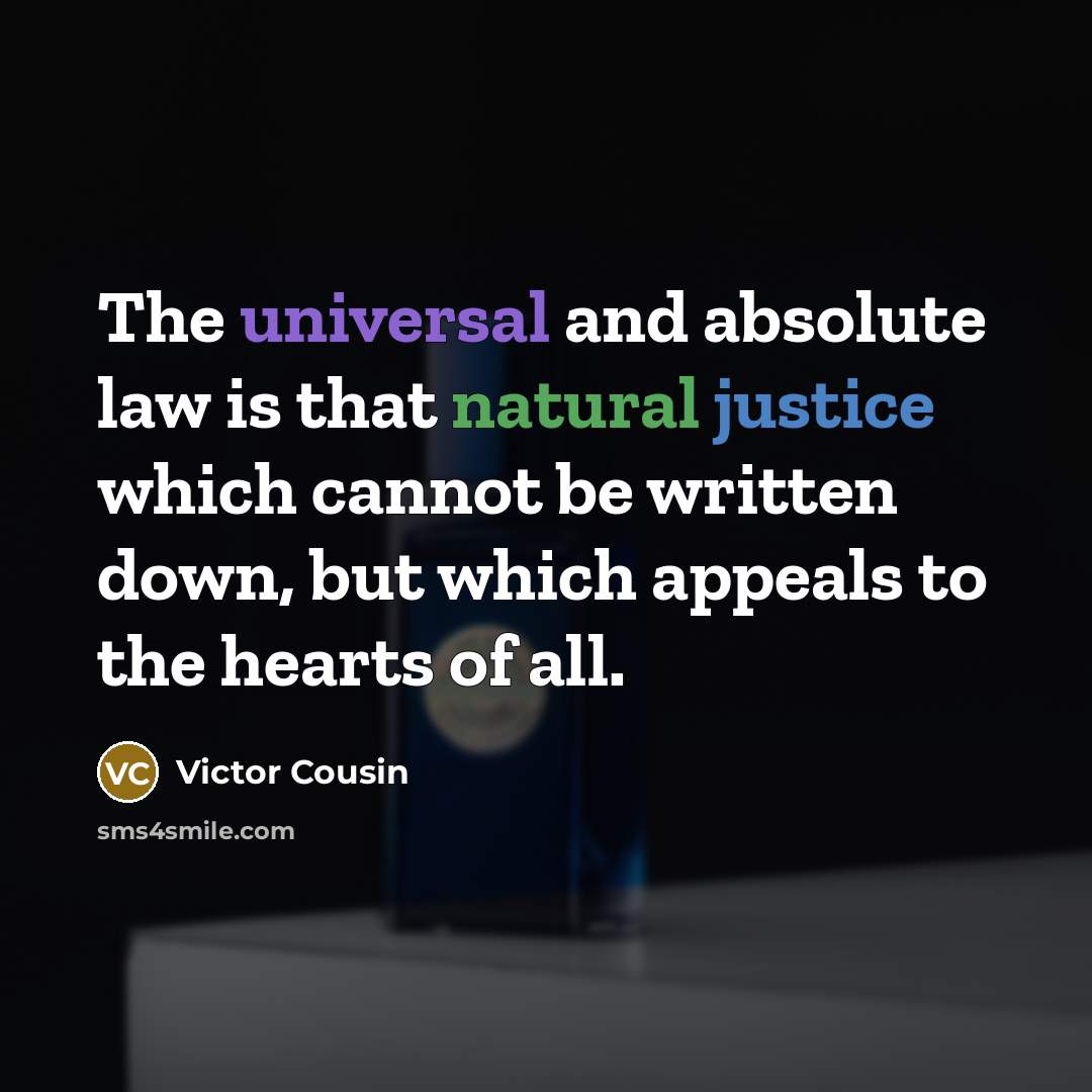 “The universal and absolute law is that natural justice which cannot be written down, but which appeals to the hearts of all.” quote by Victor Cousin