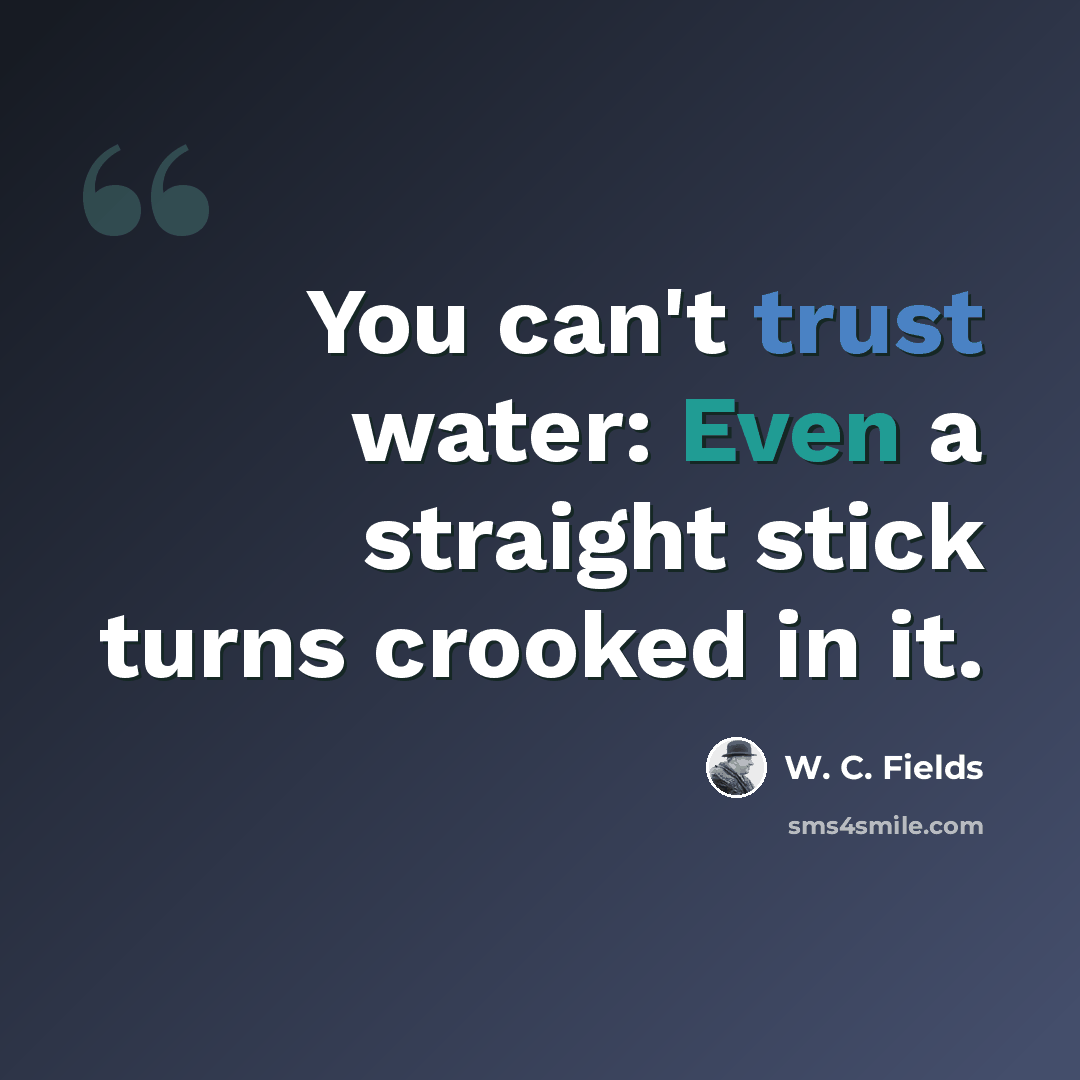 “You can't trust water: Even a straight stick turns crooked in it.” quote by W. C. Fields