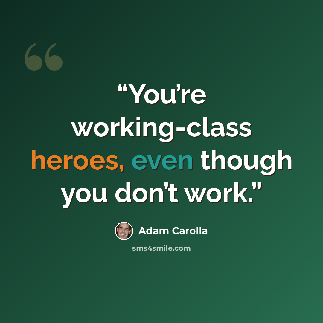 “You’re working-class heroes, even though you don’t work.” quote by Adam Carolla