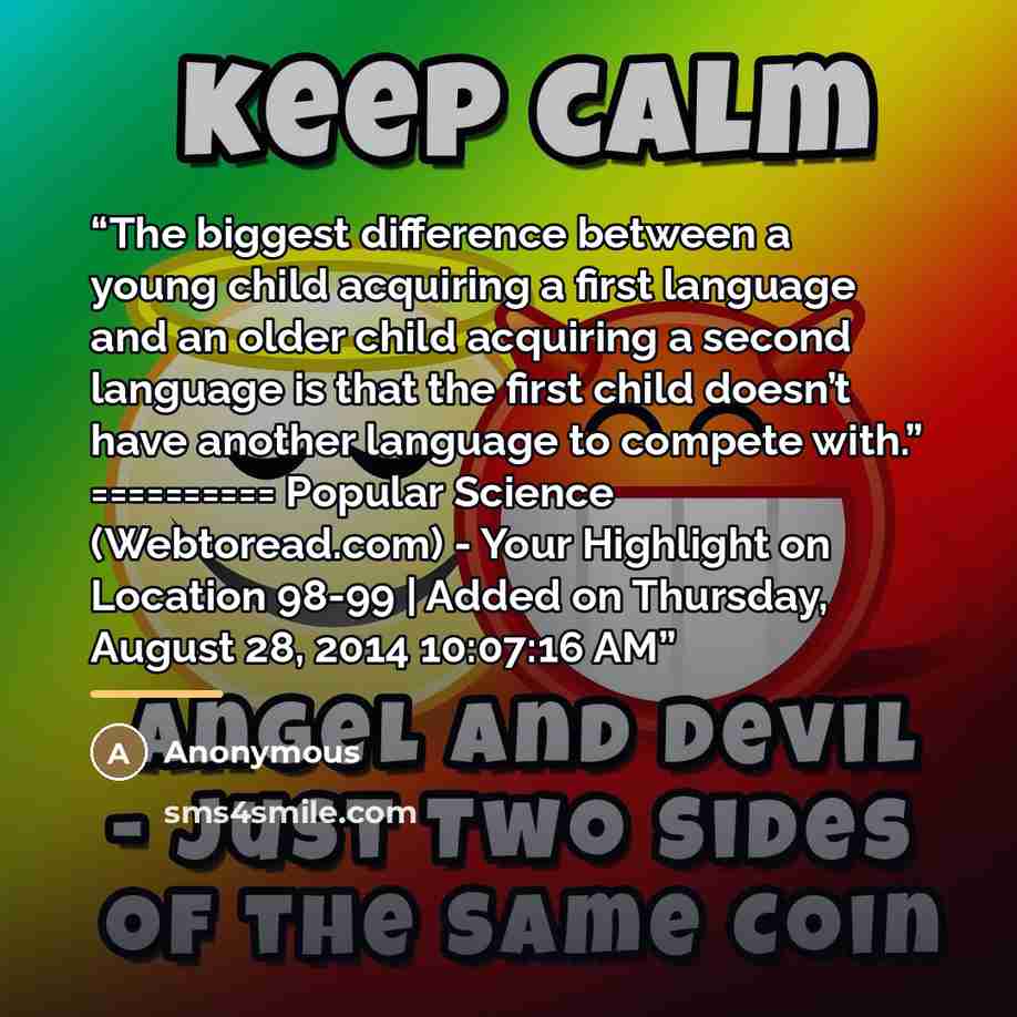 “The biggest difference between a young child acquiring a first language and an older child acquiring a second language is that the first child doesn’t have another language to compete with.” ========== Popular Science (Webtoread.com) - Your Highlight on Location 98-99 | Added on Thursday, August…” quote by Anonymous
