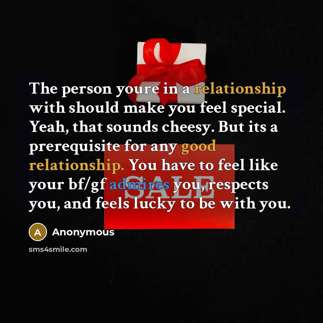 “The person youre in a relationship with should make you feel special. Yeah, that sounds cheesy. But its a prerequisite for any good relationship. You have to feel like your bf/gf admires you, respects you, and feels lucky to be with you.” quote by Anonymous