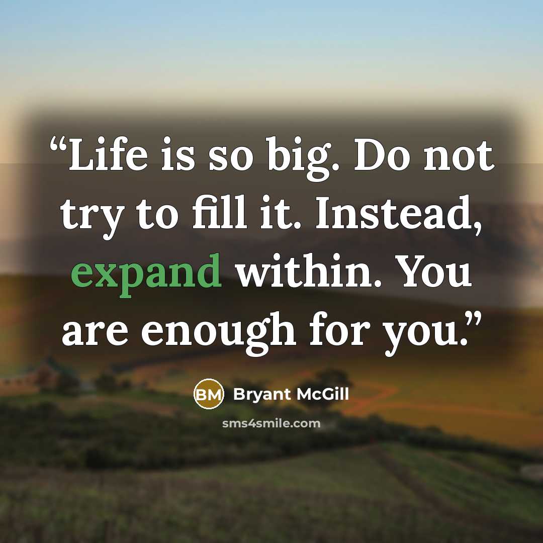 “Life is so big. Do not try to fill it. Instead, expand within. You are enough for you.” quote by Bryant McGill