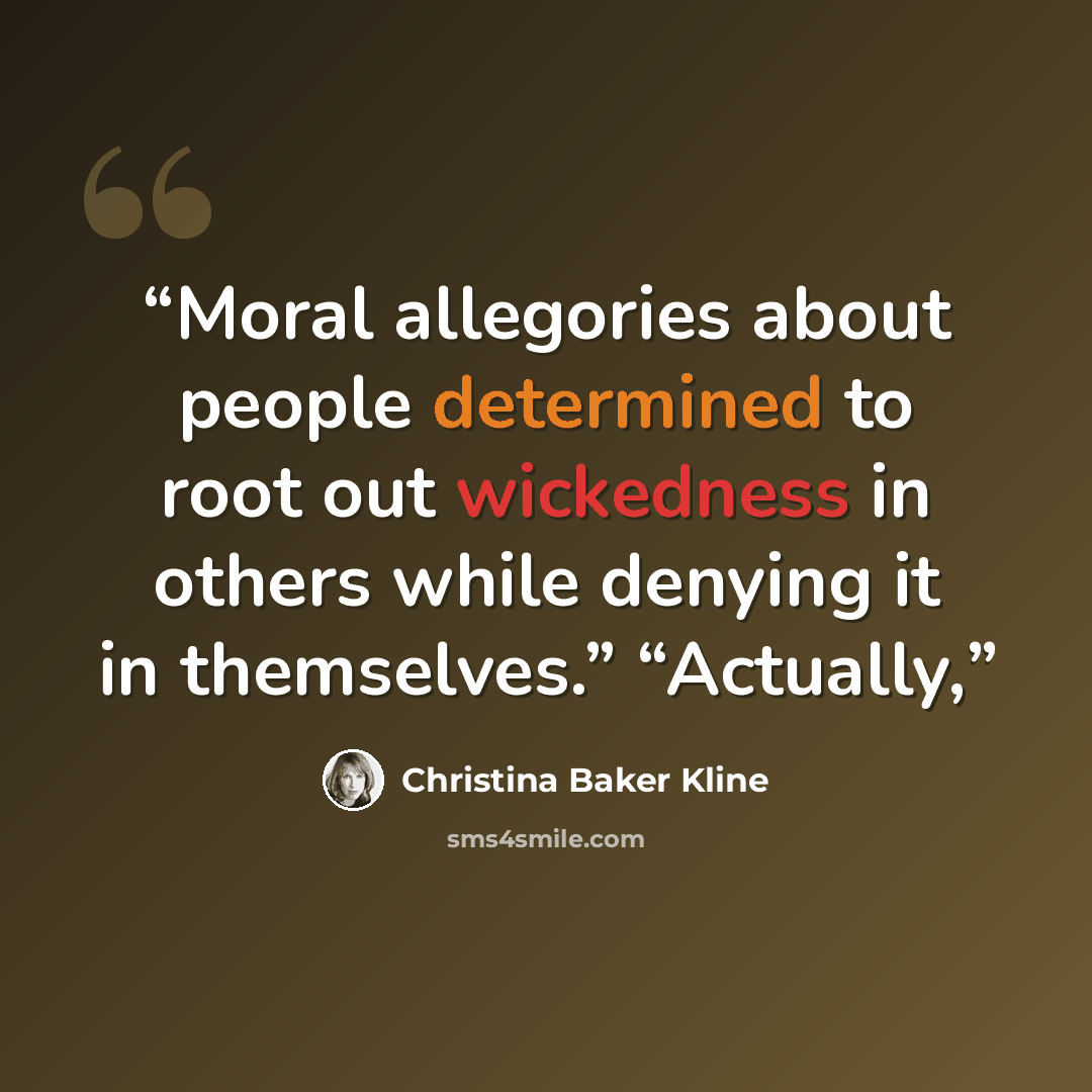 “Moral allegories about people determined to root out wickedness in others while denying it in themselves.” “Actually,” quote by Christina Baker Kline