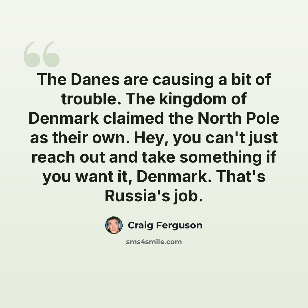 “The Danes are causing a bit of trouble. The kingdom of Denmark claimed the North Pole as their own. Hey, you can't just reach out and take something if you want it, Denmark. That's Russia's job.” quote by Craig Ferguson
