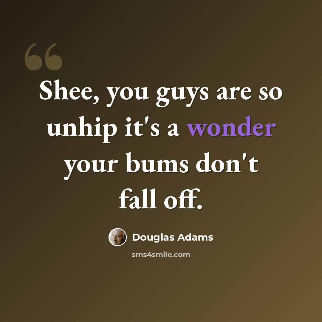 “Shee, you guys are so unhip it's a wonder your bums don't fall off.” quote by Douglas Adams