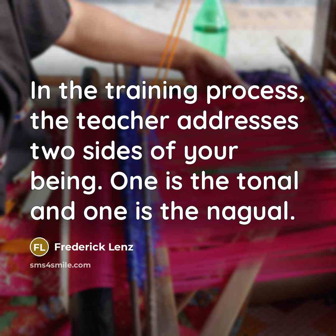 “In the training process, the teacher addresses two sides of your being. One is the tonal and one is the nagual.” quote by Frederick Lenz