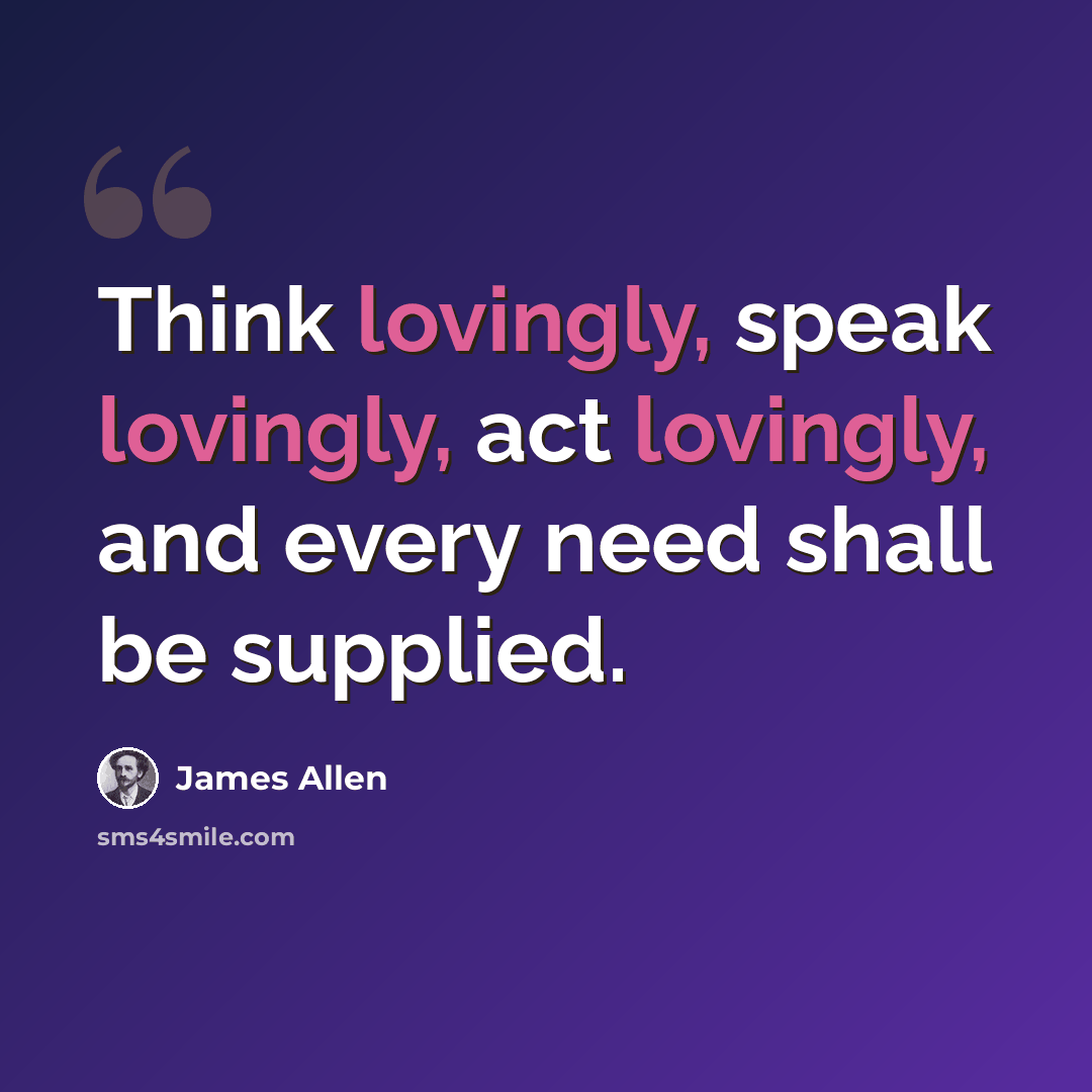 “Think lovingly, speak lovingly, act lovingly, and every need shall be supplied.” quote by James Allen
