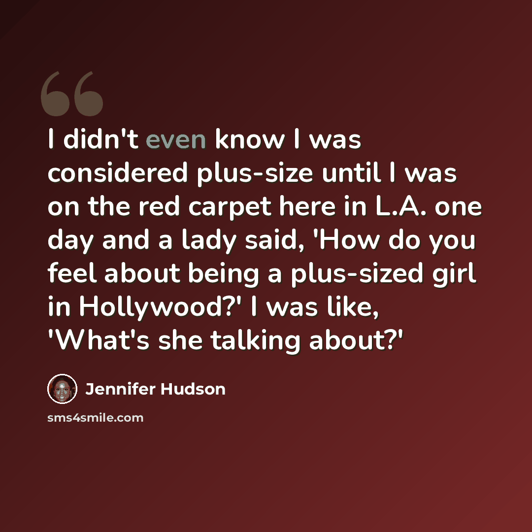 “I didn't even know I was considered plus-size until I was on the red carpet here in L.A. one day and a lady said, 'How do you feel about being a plus-sized girl in Hollywood?' I was like, 'What's she talking about?'” quote by Jennifer Hudson