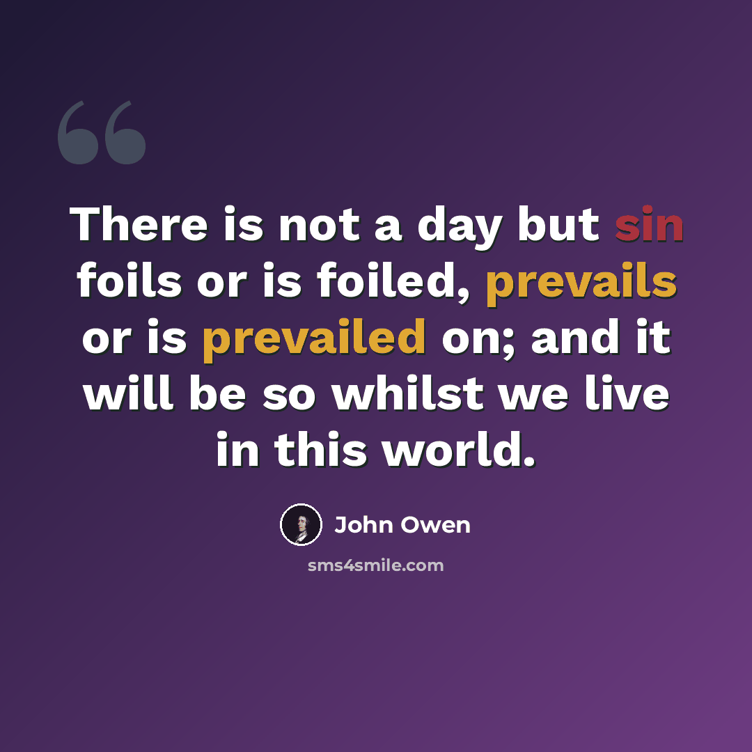 “There is not a day but sin foils or is foiled, prevails or is prevailed on; and it will be so whilst we live in this world.” quote by John Owen