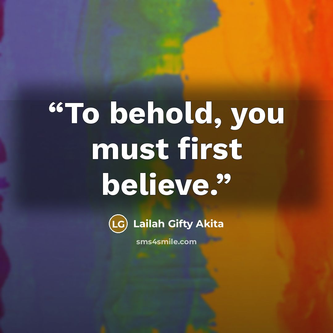 “To behold, you must first believe.” quote by Lailah Gifty Akita