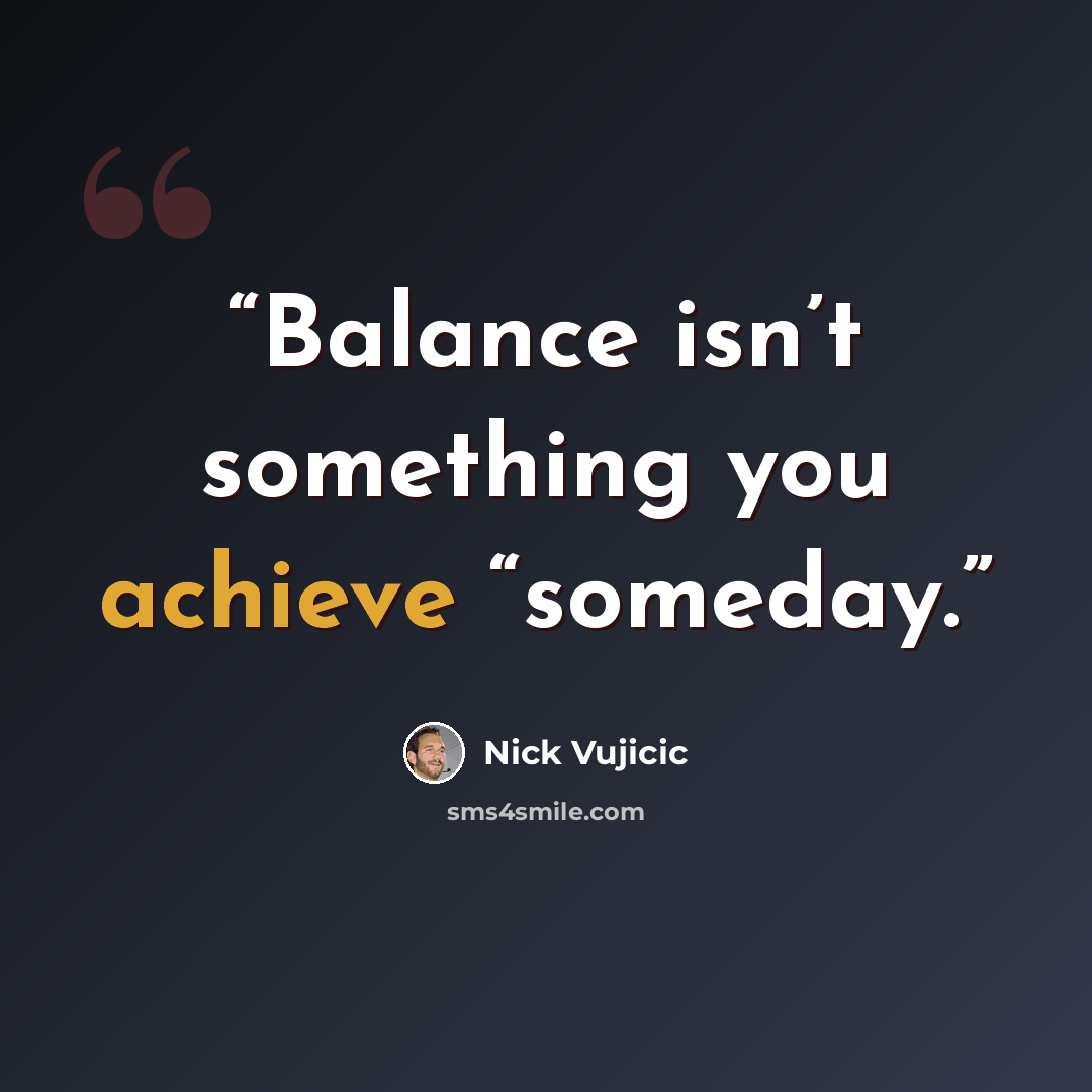 “Balance isn’t something you achieve “someday.” quote by Nick Vujicic