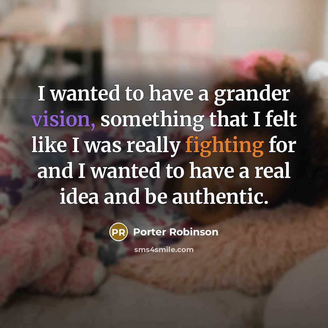 “I wanted to have a grander vision, something that I felt like I was really fighting for and I wanted to have a real idea and be authentic.” quote by Porter Robinson
