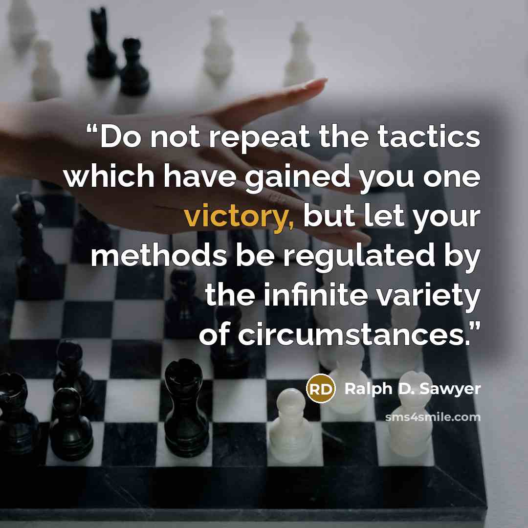 “Do not repeat the tactics which have gained you one victory, but let your methods be regulated by the infinite variety of circumstances.” quote by Ralph D. Sawyer