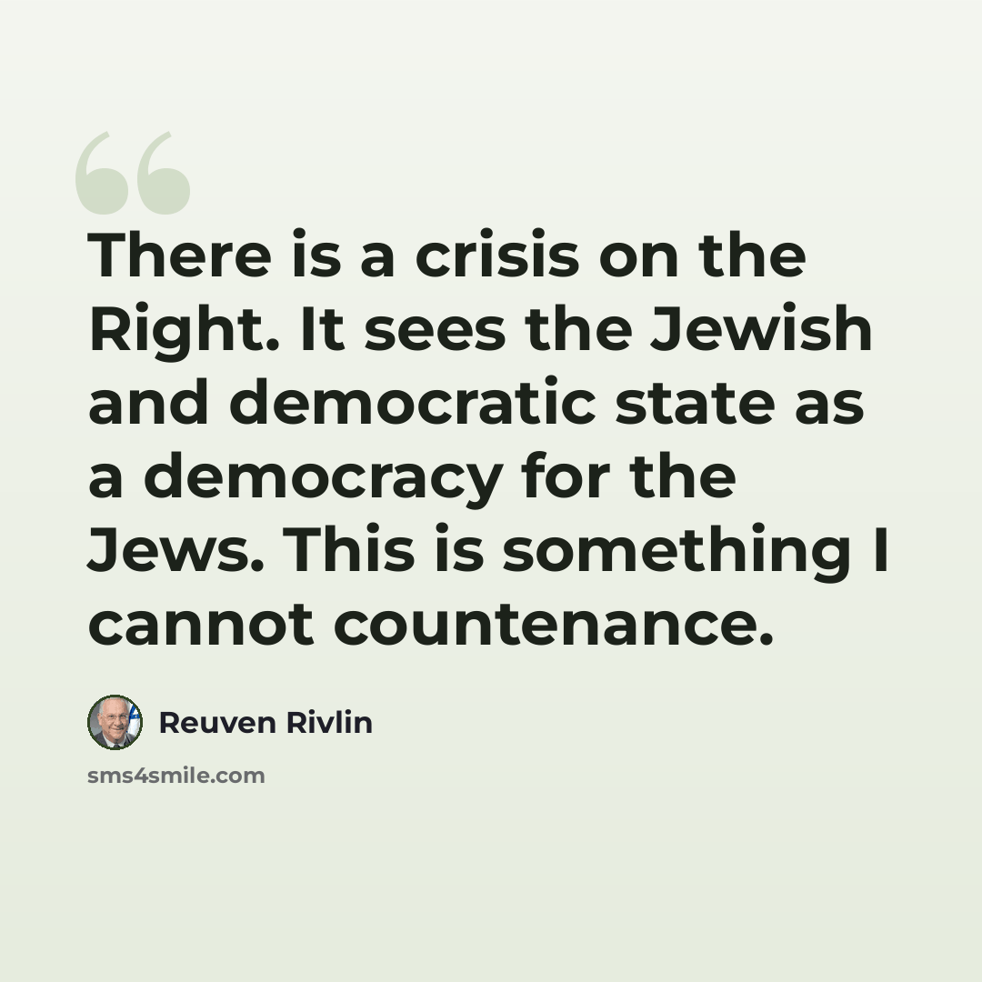 “There is a crisis on the Right. It sees the Jewish and democratic state as a democracy for the Jews. This is something I cannot countenance.” quote by Reuven Rivlin