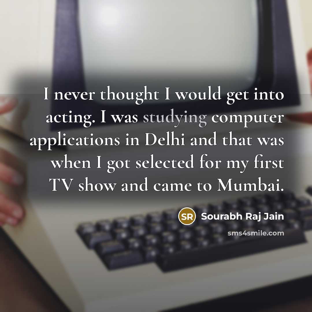 “I never thought I would get into acting. I was studying computer applications in Delhi and that was when I got selected for my first TV show and came to Mumbai.” quote by Sourabh Raj Jain