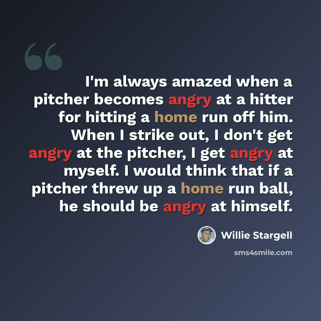 “I'm always amazed when a pitcher becomes angry at a hitter for hitting a home run off him. When I strike out, I don't get angry at the pitcher, I get angry at myself. I would think that if a pitcher threw up a home run ball, he should be angry at himself.” quote by Willie Stargell