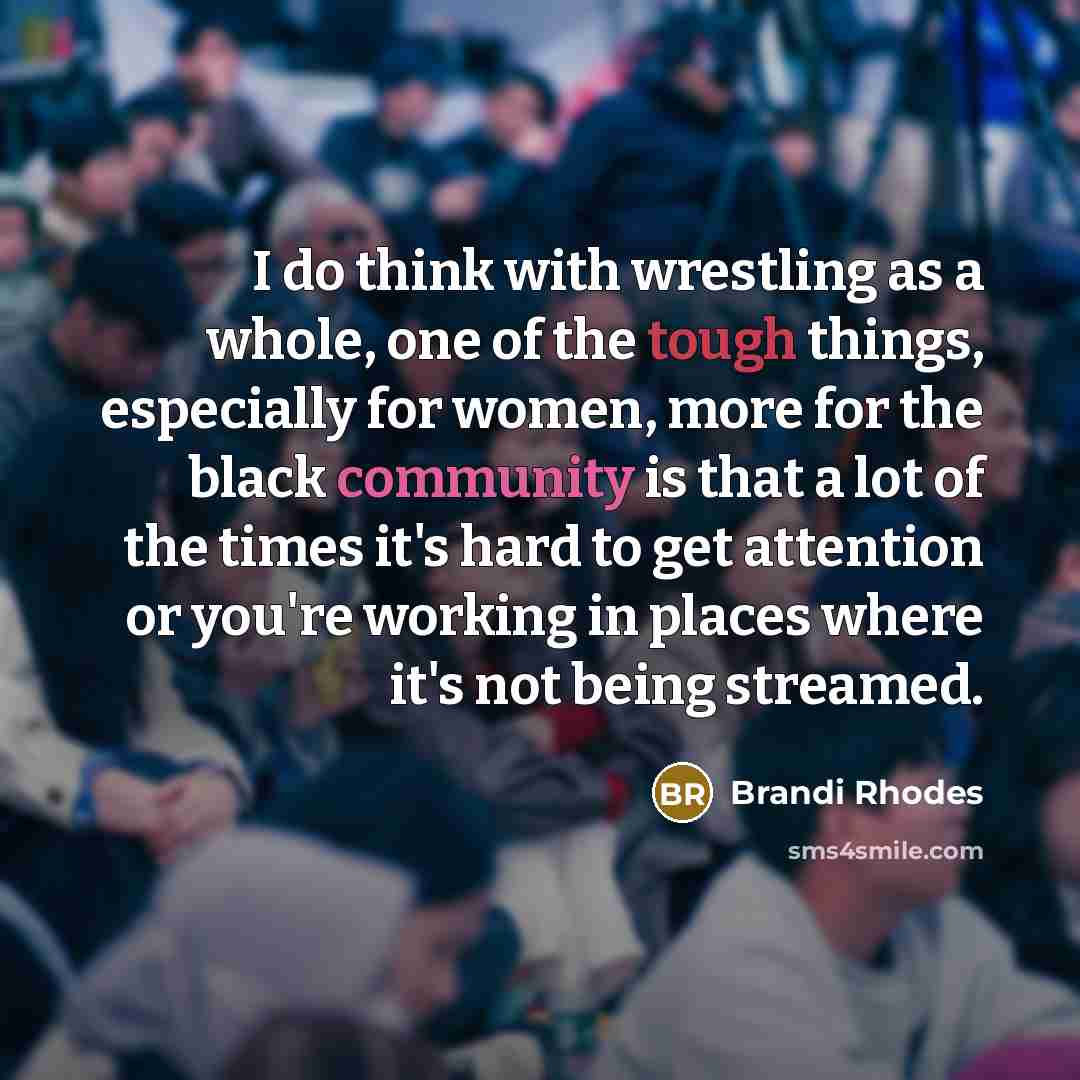 “I do think with wrestling as a whole, one of the tough things, especially for women, more for the black community is that a lot of the times it's hard to get attention or you're working in places where it's not being streamed.” quote by Brandi Rhodes