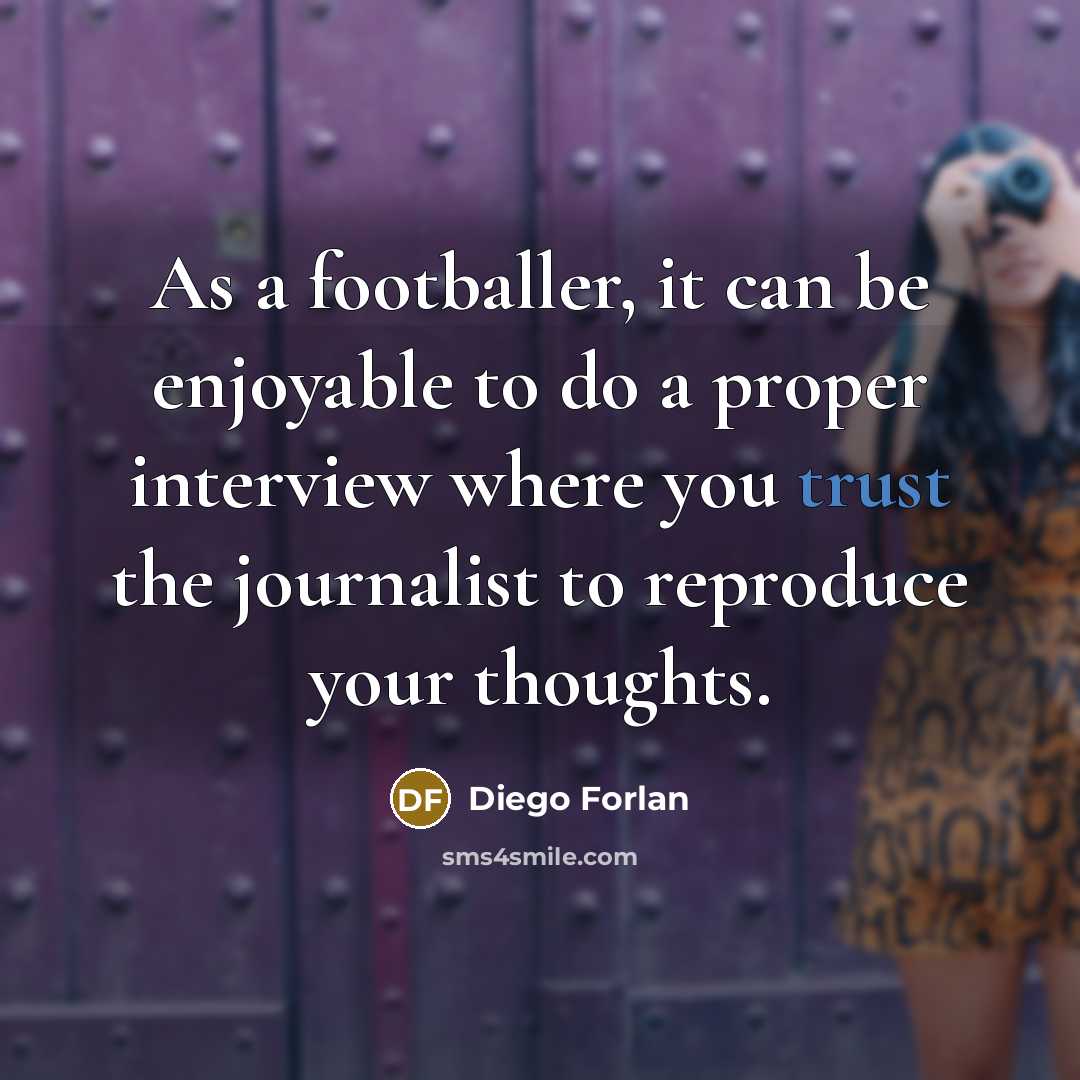“As a footballer, it can be enjoyable to do a proper interview where you trust the journalist to reproduce your thoughts.” quote by Diego Forlan