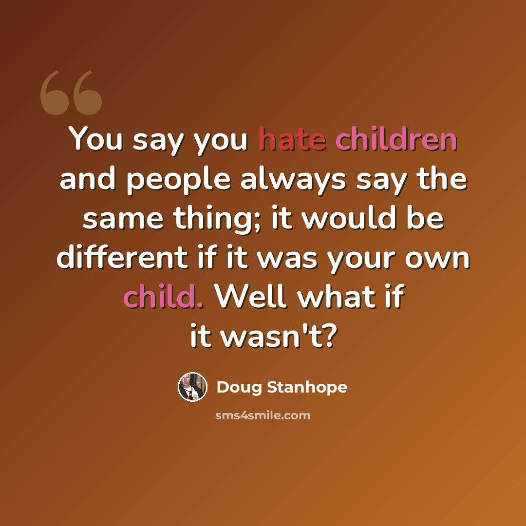“You say you hate children and people always say the same thing; it would be different if it was your own child. Well what if it wasn't?” quote by Doug Stanhope