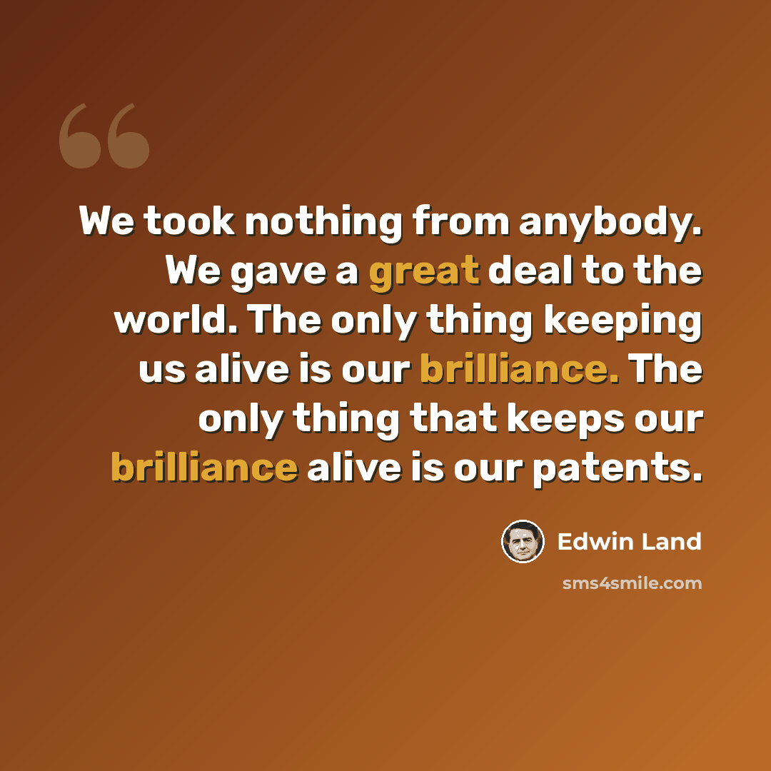 “We took nothing from anybody. We gave a great deal to the world. The only thing keeping us alive is our brilliance. The only thing that keeps our brilliance alive is our patents.” quote by Edwin Land