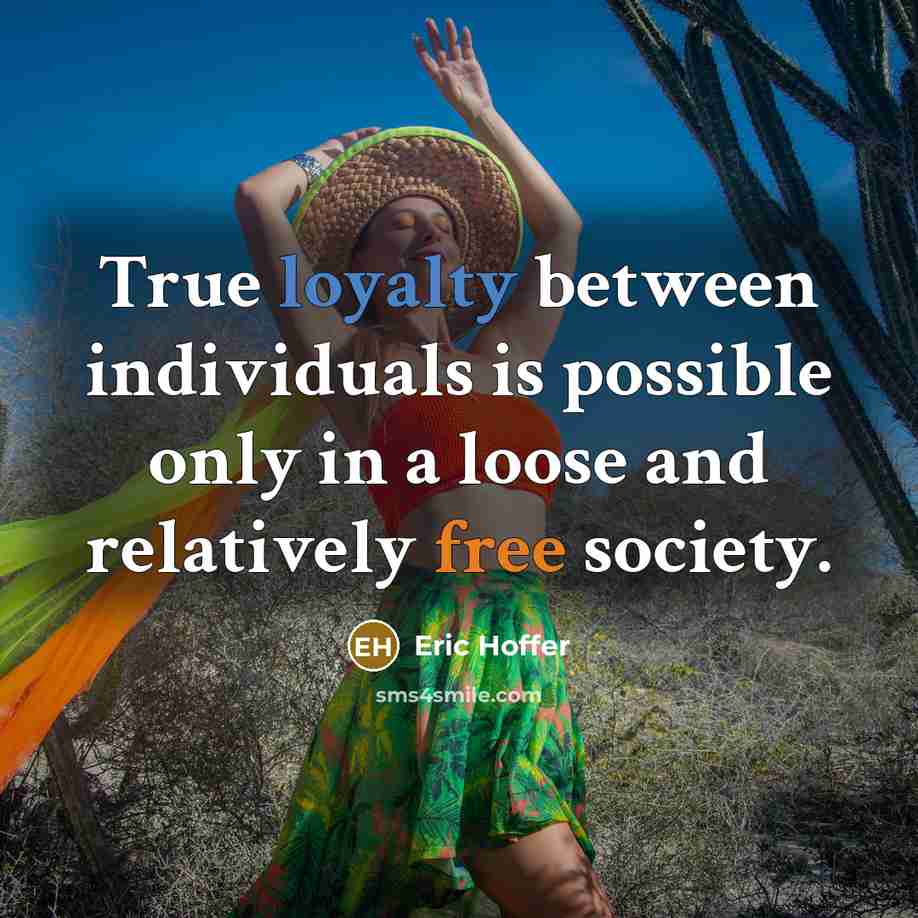 “True loyalty between individuals is possible only in a loose and relatively free society.” quote by Eric Hoffer