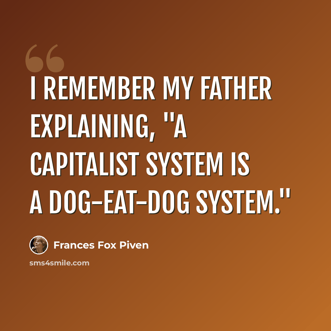 “I remember my father explaining, "A capitalist system is a dog-eat-dog system."” quote by Frances Fox Piven