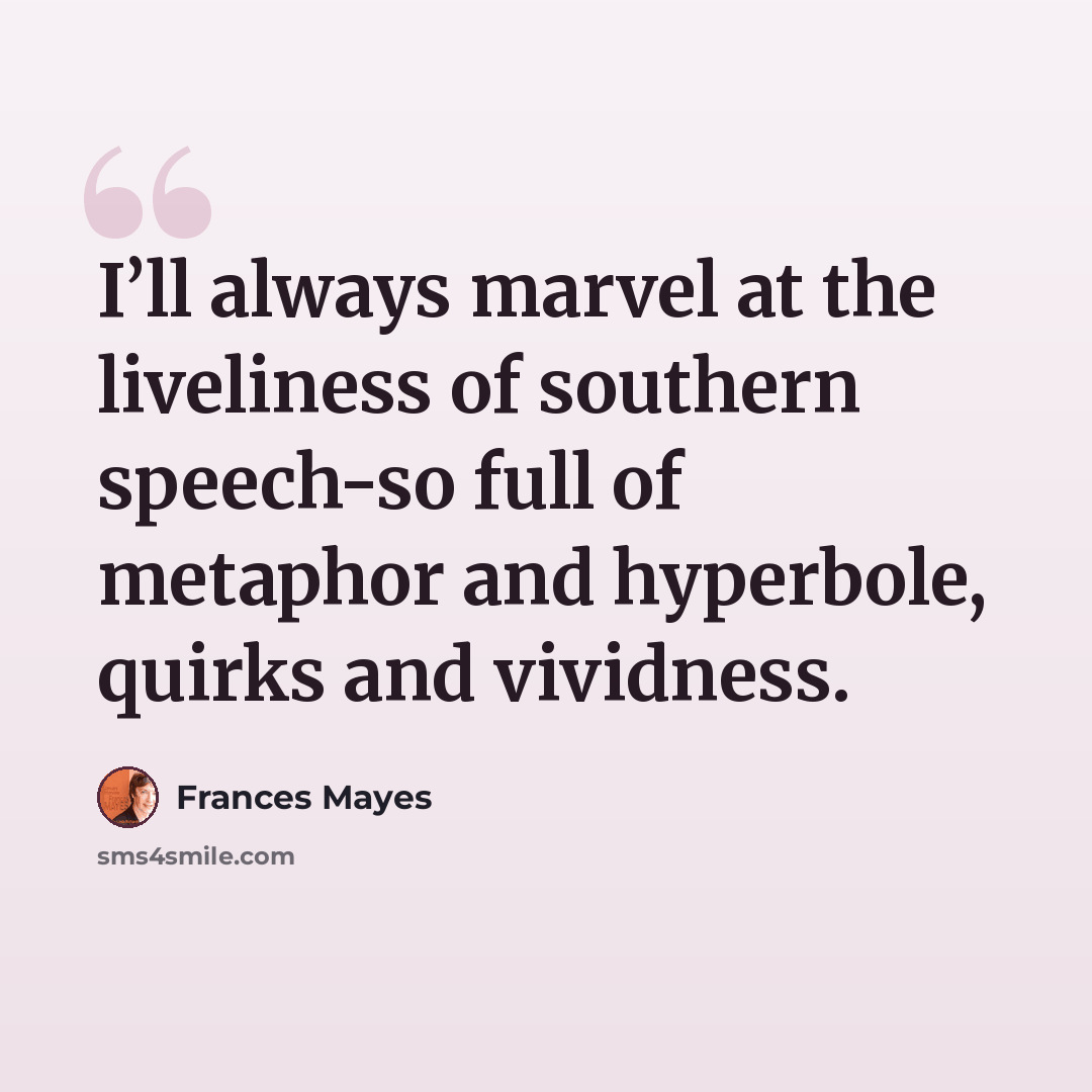 “I’ll always marvel at the liveliness of southern speech-so full of metaphor and hyperbole, quirks and vividness.” quote by Frances Mayes