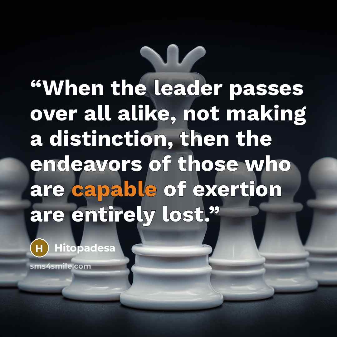 “When the leader passes over all alike, not making a distinction, then the endeavors of those who are capable of exertion are entirely lost.” quote by Hitopadesa