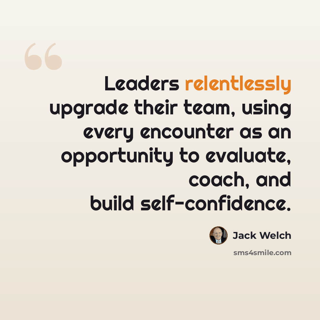 “Leaders relentlessly upgrade their team, using every encounter as an opportunity to evaluate, coach, and build self-confidence.” quote by Jack Welch