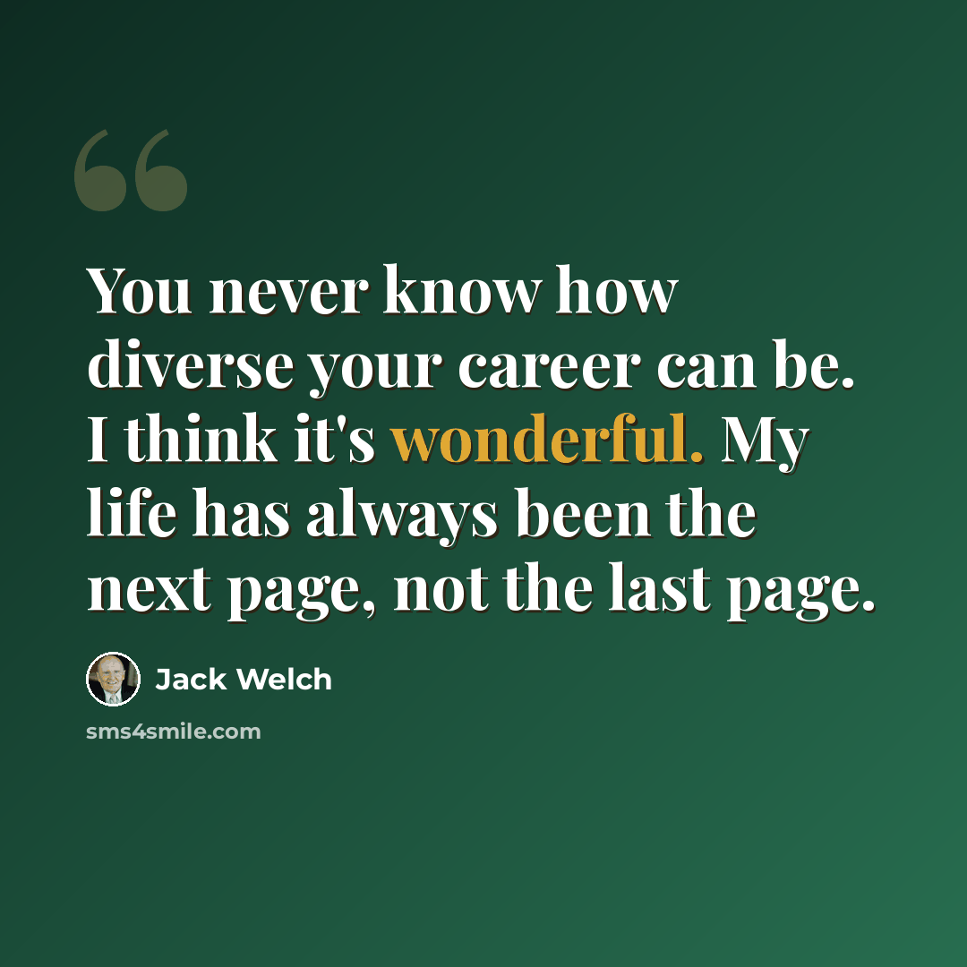 “You never know how diverse your career can be. I think it's wonderful. My life has always been the next page, not the last page.” quote by Jack Welch