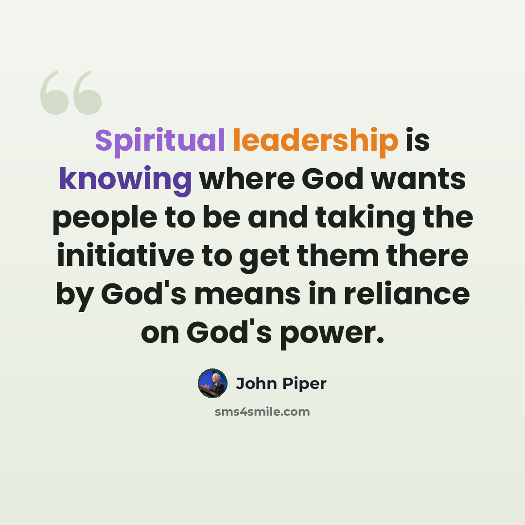 “Spiritual leadership is knowing where God wants people to be and taking the initiative to get them there by God's means in reliance on God's power.” quote by John Piper