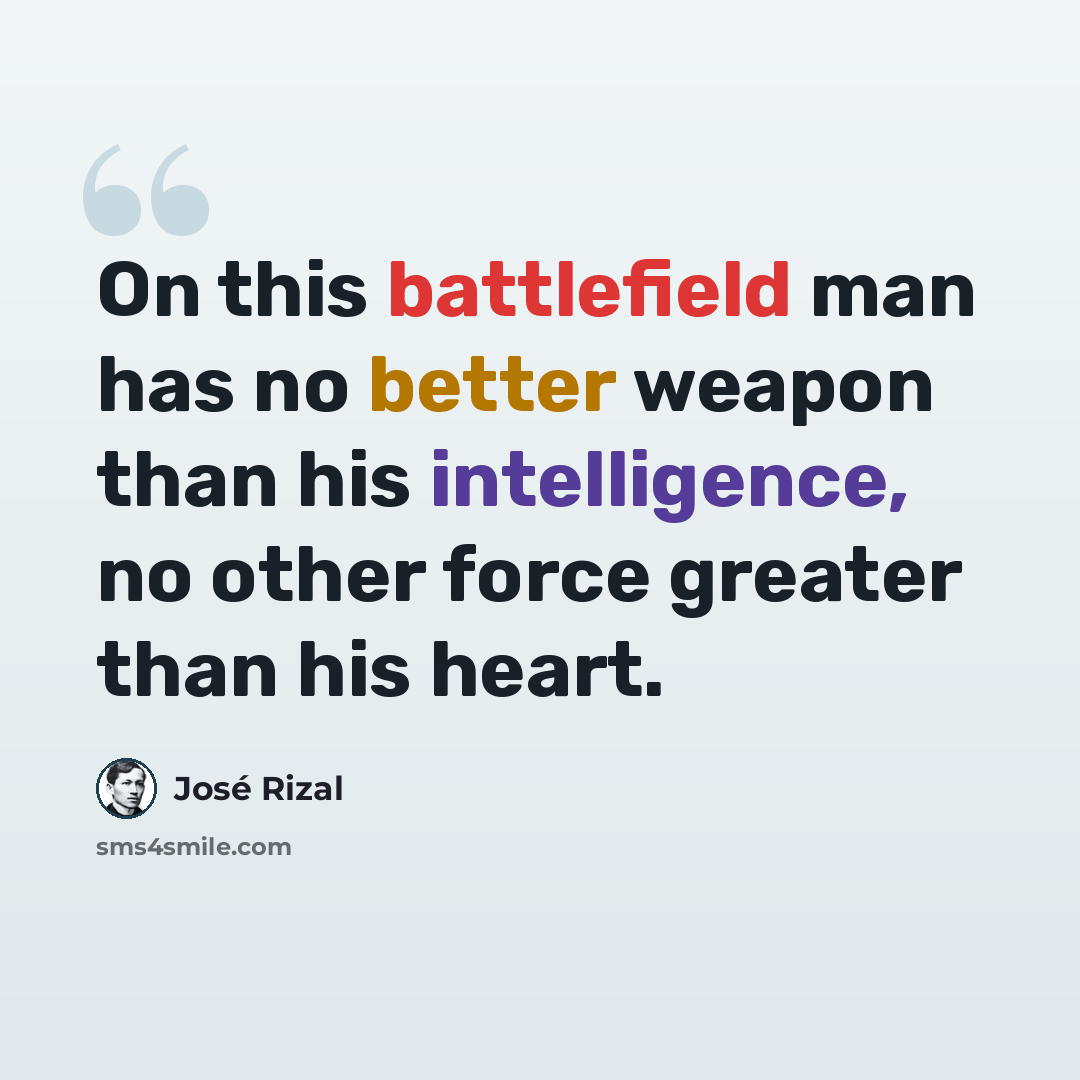 “On this battlefield man has no better weapon than his intelligence, no other force greater than his heart.” quote by Jose Rizal