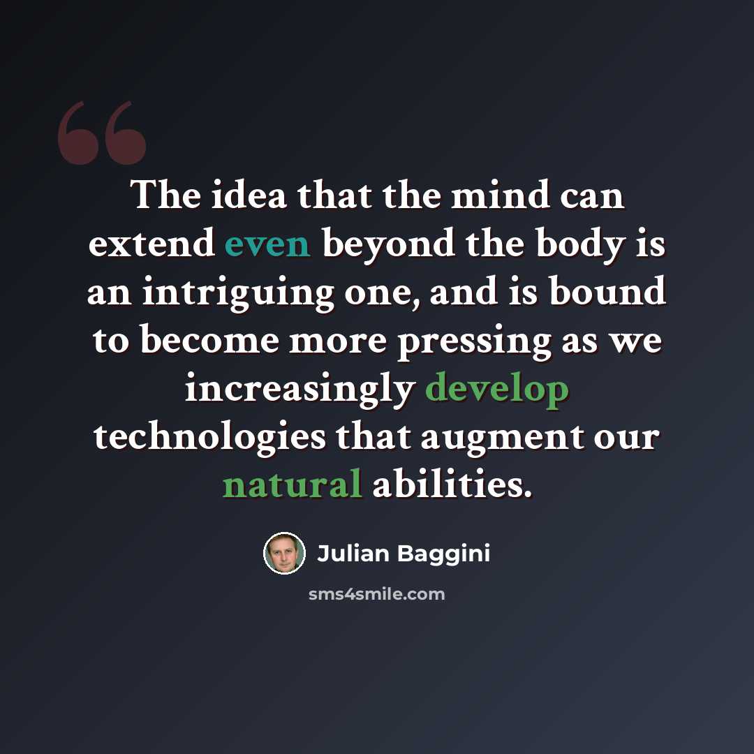 “The idea that the mind can extend even beyond the body is an intriguing one, and is bound to become more pressing as we increasingly develop technologies that augment our natural abilities.” quote by Julian Baggini