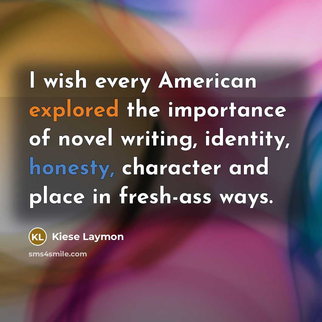 “I wish every American explored the importance of novel writing, identity, honesty, character and place in fresh-ass ways.” quote by Kiese Laymon