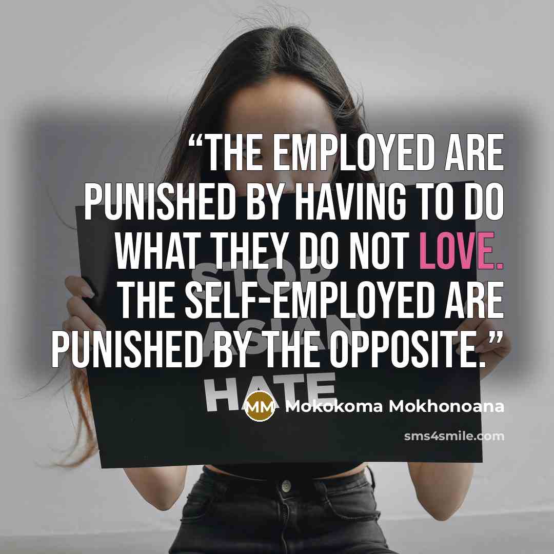 “The employed are punished by having to do what they do not love. The self-employed are punished by the opposite.” quote by Mokokoma Mokhonoana