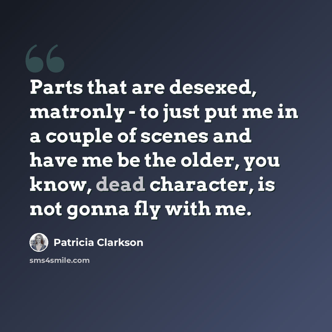 “Parts that are desexed, matronly - to just put me in a couple of scenes and have me be the older, you know, dead character, is not gonna fly with me.” quote by Patricia Clarkson