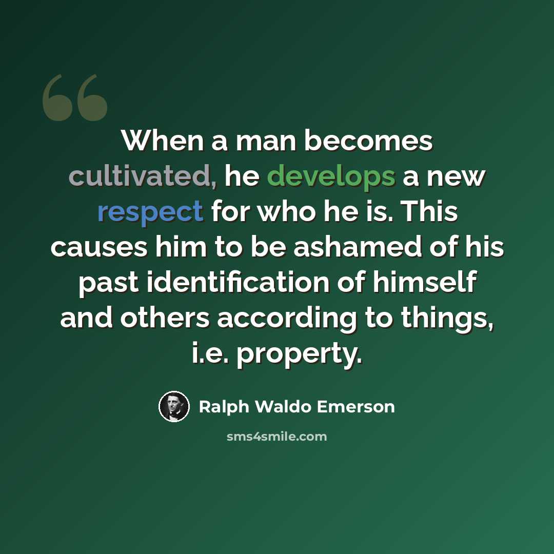 “When a man becomes cultivated, he develops a new respect for who he is. This causes him to be ashamed of his past identification of himself and others according to things, i.e. property.” quote by Ralph Waldo Emerson