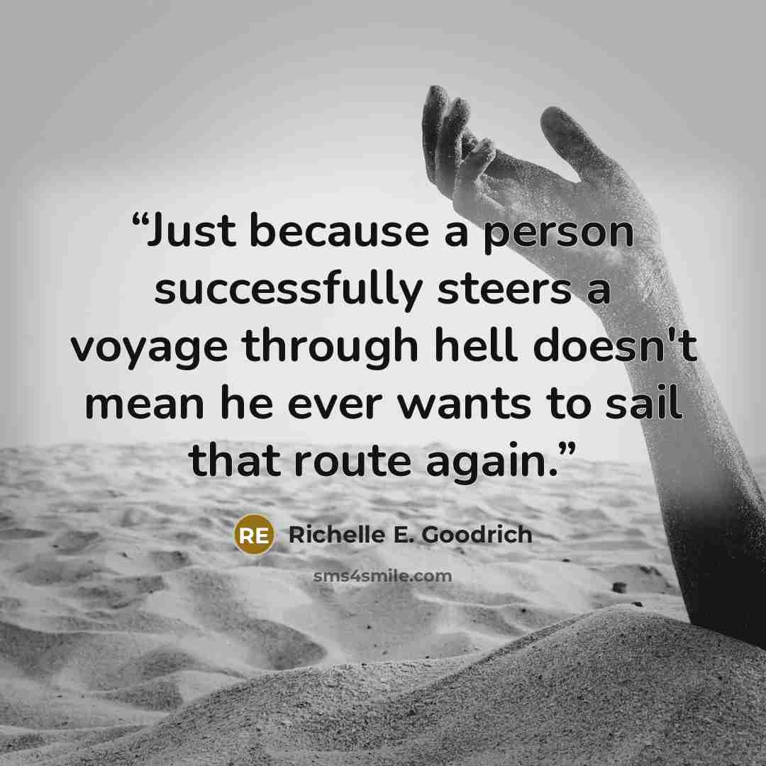 “Just because a person successfully steers a voyage through hell doesn't mean he ever wants to sail that route again.” quote by Richelle E. Goodrich