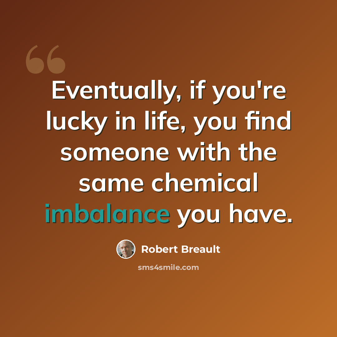 “Eventually, if you're lucky in life, you find someone with the same chemical imbalance you have.” quote by Robert Breault
