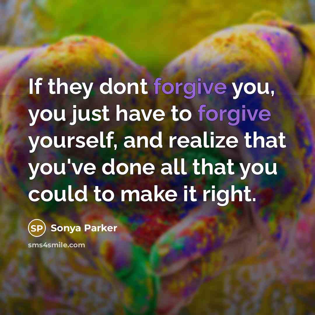 “If they dont forgive you, you just have to forgive yourself, and realize that you've done all that you could to make it right.” quote by Sonya Parker