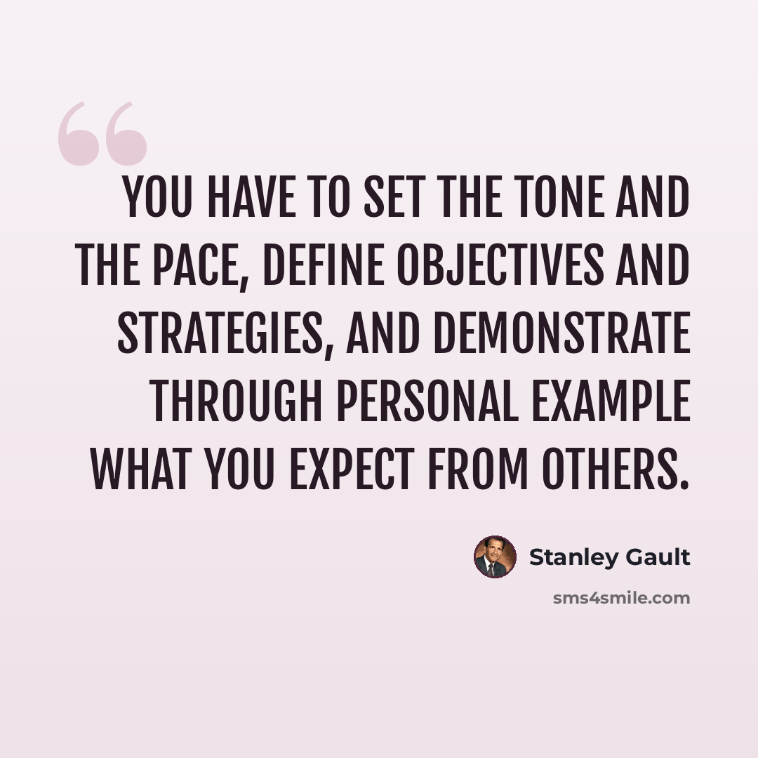 “You have to set the tone and the pace, define objectives and strategies, and demonstrate through personal example what you expect from others.” quote by Stanley Gault