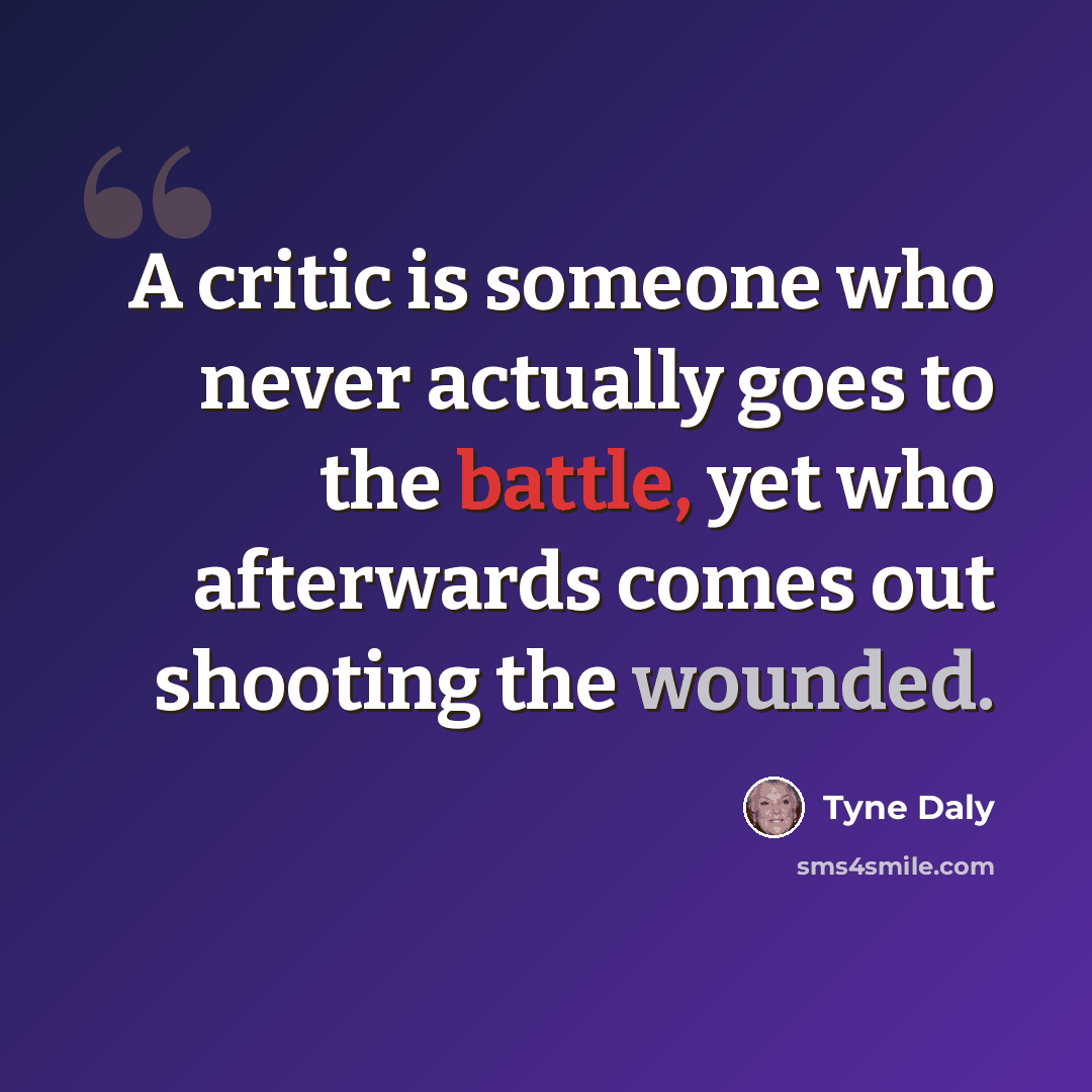 “A critic is someone who never actually goes to the battle, yet who afterwards comes out shooting the wounded.” quote by Tyne Daly