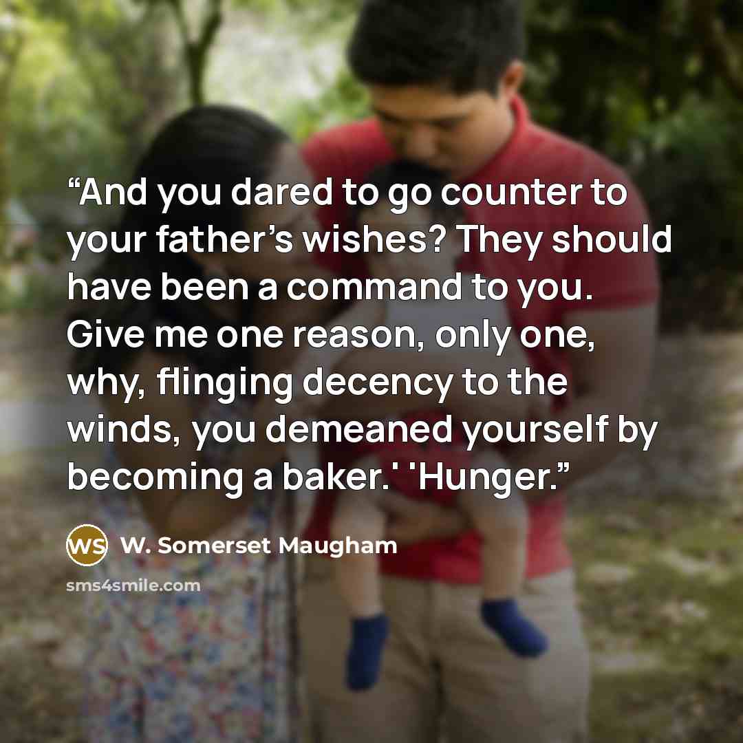 “And you dared to go counter to your father's wishes? They should have been a command to you. Give me one reason, only one, why, flinging decency to the winds, you demeaned yourself by becoming a baker.' 'Hunger.” quote by W. Somerset Maugham