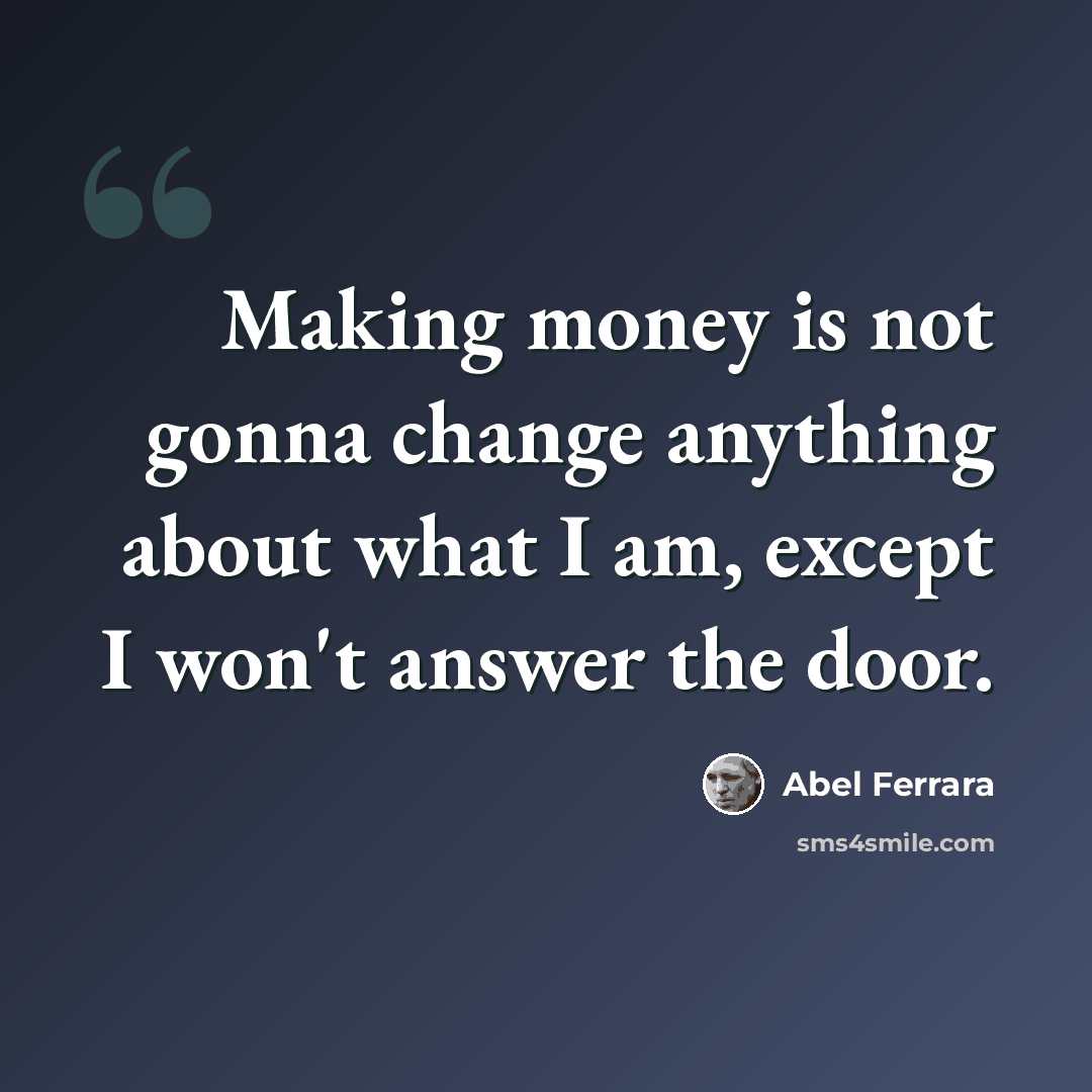 “Making money is not gonna change anything about what I am, except I won't answer the door.” quote by Abel Ferrara