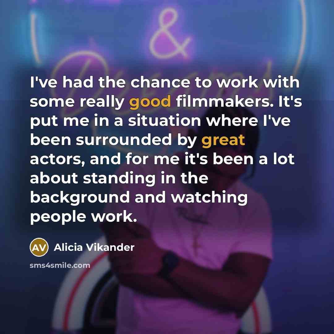 “I've had the chance to work with some really good filmmakers. It's put me in a situation where I've been surrounded by great actors, and for me it's been a lot about standing in the background and watching people work.” quote by Alicia Vikander