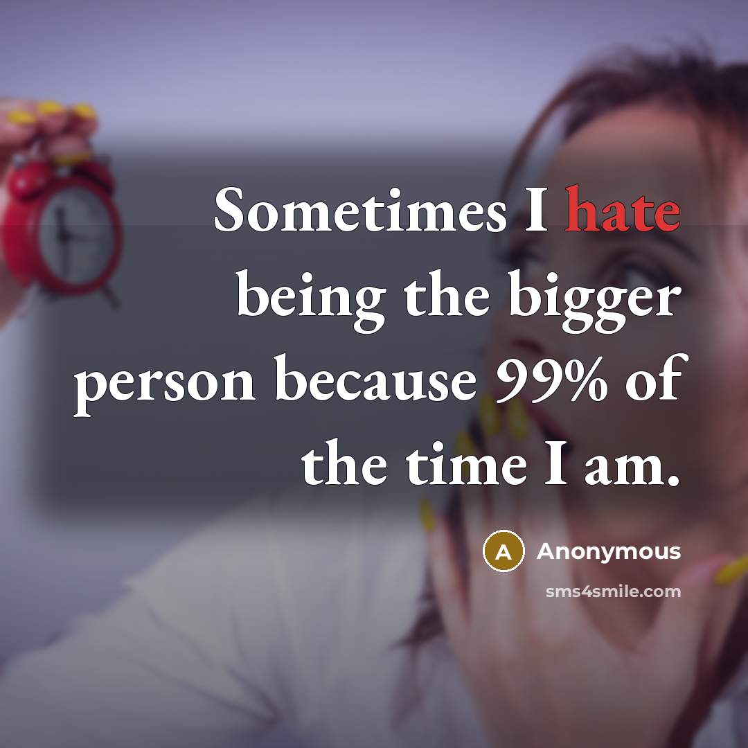 “Sometimes I hate being the bigger person because 99% of the time I am.” quote by Anonymous