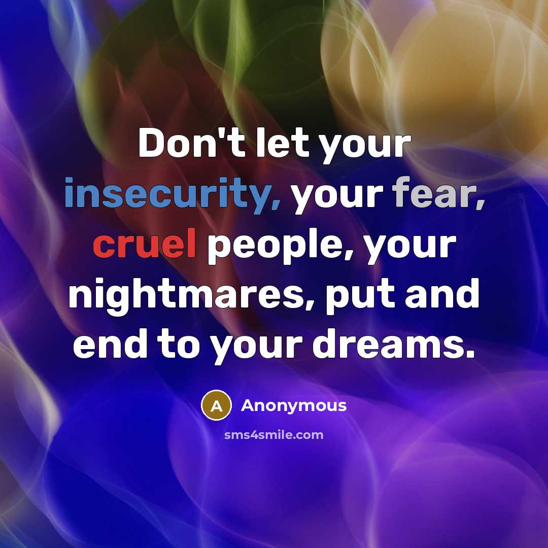 “Don't let your insecurity, your fear, cruel people, your nightmares, put and end to your dreams.” quote by Anonymous