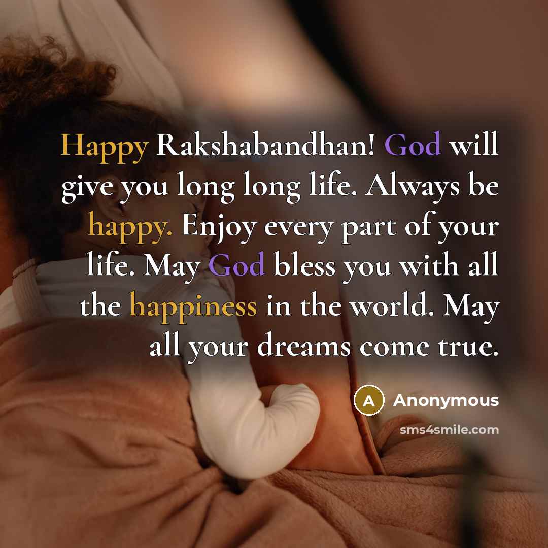 “Happy Rakshabandhan! God will give you long long life. Always be happy. Enjoy every part of your life. May God bless you with all the happiness in the world. May all your dreams come true.” quote by Anonymous