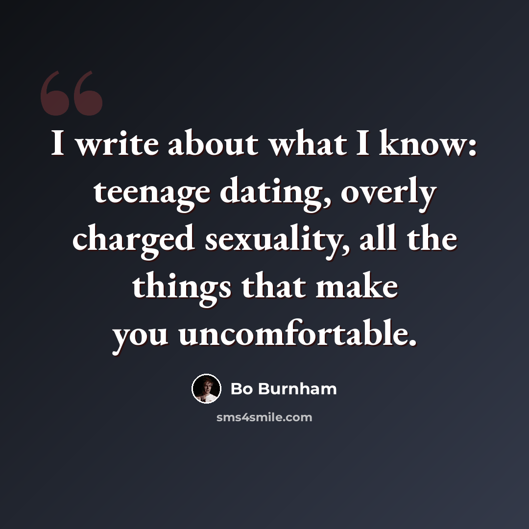“I write about what I know: teenage dating, overly charged sexuality, all the things that make you uncomfortable.” quote by Bo Burnham